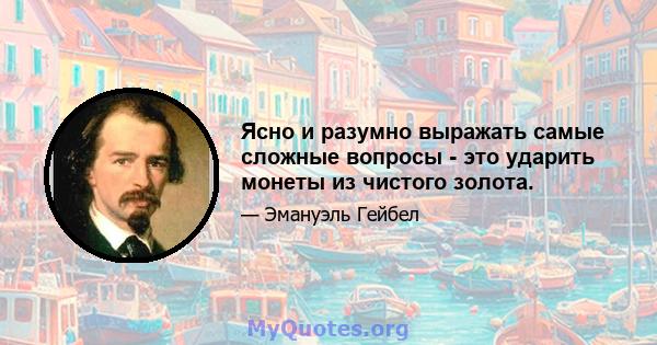 Ясно и разумно выражать самые сложные вопросы - это ударить монеты из чистого золота.