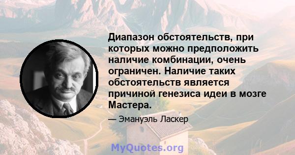 Диапазон обстоятельств, при которых можно предположить наличие комбинации, очень ограничен. Наличие таких обстоятельств является причиной генезиса идеи в мозге Мастера.