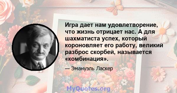 Игра дает нам удовлетворение, что жизнь отрицает нас. А для шахматиста успех, который короновляет его работу, великий разброс скорбей, называется «комбинация».