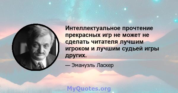 Интеллектуальное прочтение прекрасных игр не может не сделать читателя лучшим игроком и лучшим судьей игры других.