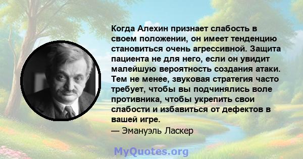 Когда Алехин признает слабость в своем положении, он имеет тенденцию становиться очень агрессивной. Защита пациента не для него, если он увидит малейшую вероятность создания атаки. Тем не менее, звуковая стратегия часто 