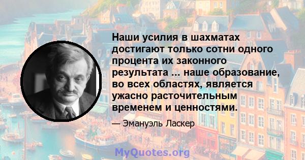 Наши усилия в шахматах достигают только сотни одного процента их законного результата ... наше образование, во всех областях, является ужасно расточительным временем и ценностями.