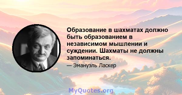 Образование в шахматах должно быть образованием в независимом мышлении и суждении. Шахматы не должны запоминаться.