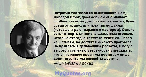 Потратив 200 часов на вышеизложенном, молодой игрок, даже если он не обладает особым талантом для шахмат, вероятно, будет среди этих двух или трех тысяч шахмат [которые играют наравне с мастером]. Однако есть четверть