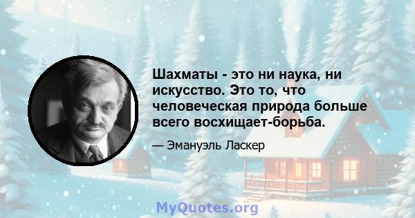 Шахматы - это ни наука, ни искусство. Это то, что человеческая природа больше всего восхищает-борьба.