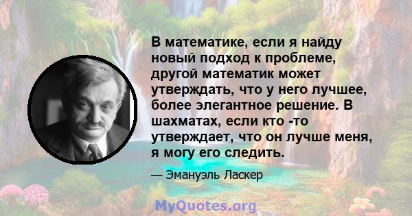 В математике, если я найду новый подход к проблеме, другой математик может утверждать, что у него лучшее, более элегантное решение. В шахматах, если кто -то утверждает, что он лучше меня, я могу его следить.