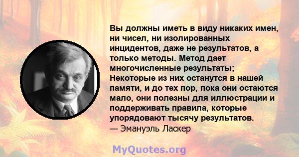 Вы должны иметь в виду никаких имен, ни чисел, ни изолированных инцидентов, даже не результатов, а только методы. Метод дает многочисленные результаты; Некоторые из них останутся в нашей памяти, и до тех пор, пока они