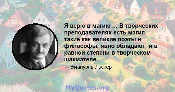 Я верю в магию ... В творческих преподавателях есть магия, такие как великие поэты и философы, явно обладают, и в равной степени в творческом шахмателе.