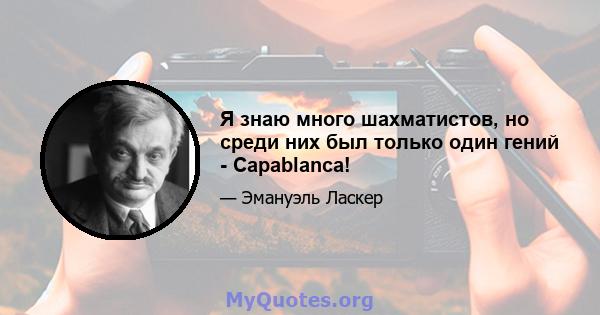 Я знаю много шахматистов, но среди них был только один гений - Capablanca!