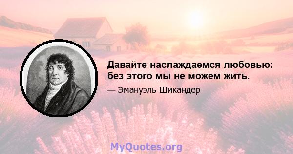 Давайте наслаждаемся любовью: без этого мы не можем жить.