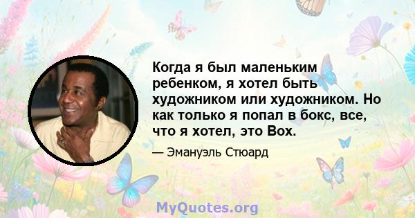 Когда я был маленьким ребенком, я хотел быть художником или художником. Но как только я попал в бокс, все, что я хотел, это Box.