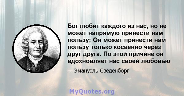 Бог любит каждого из нас, но не может напрямую принести нам пользу; Он может принести нам пользу только косвенно через друг друга. По этой причине он вдохновляет нас своей любовью