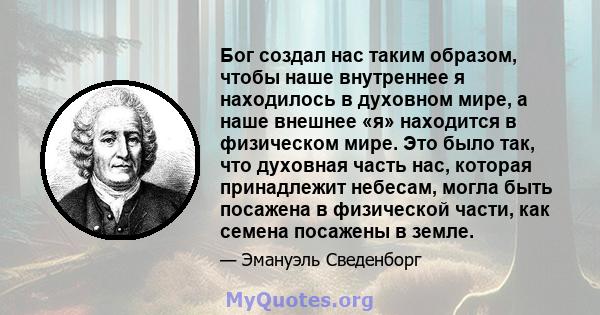 Бог создал нас таким образом, чтобы наше внутреннее я находилось в духовном мире, а наше внешнее «я» находится в физическом мире. Это было так, что духовная часть нас, которая принадлежит небесам, могла быть посажена в