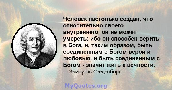 Человек настолько создан, что относительно своего внутреннего, он не может умереть; ибо он способен верить в Бога, и, таким образом, быть соединенным с Богом верой и любовью, и быть соединенным с Богом - значит жить к