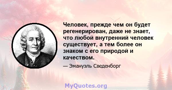 Человек, прежде чем он будет регенерирован, даже не знает, что любой внутренний человек существует, а тем более он знаком с его природой и качеством.