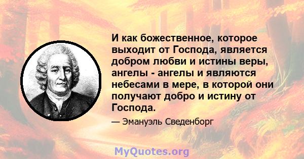 И как божественное, которое выходит от Господа, является добром любви и истины веры, ангелы - ангелы и являются небесами в мере, в которой они получают добро и истину от Господа.