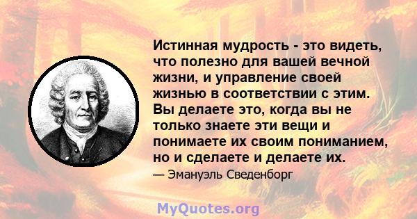 Истинная мудрость - это видеть, что полезно для вашей вечной жизни, и управление своей жизнью в соответствии с этим. Вы делаете это, когда вы не только знаете эти вещи и понимаете их своим пониманием, но и сделаете и