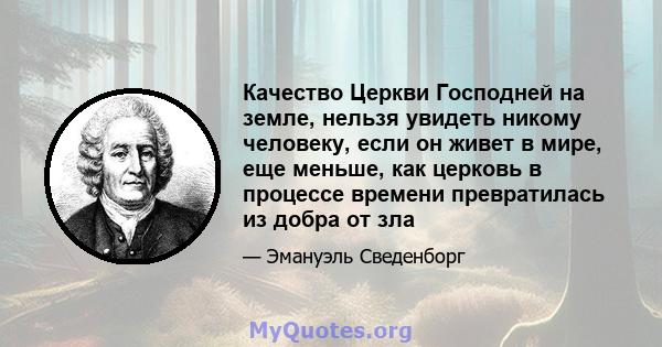 Качество Церкви Господней на земле, нельзя увидеть никому человеку, если он живет в мире, еще меньше, как церковь в процессе времени превратилась из добра от зла