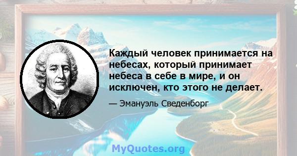 Каждый человек принимается на небесах, который принимает небеса в себе в мире, и он исключен, кто этого не делает.