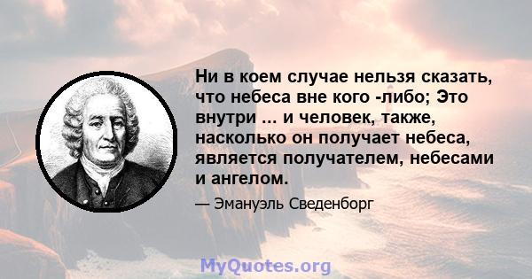 Ни в коем случае нельзя сказать, что небеса вне кого -либо; Это внутри ... и человек, также, насколько он получает небеса, является получателем, небесами и ангелом.