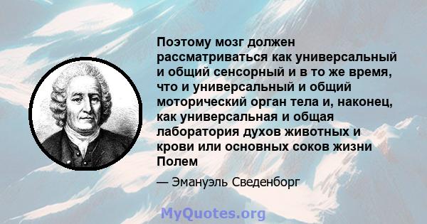 Поэтому мозг должен рассматриваться как универсальный и общий сенсорный и в то же время, что и универсальный и общий моторический орган тела и, наконец, как универсальная и общая лаборатория духов животных и крови или