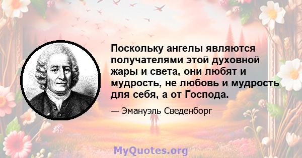 Поскольку ангелы являются получателями этой духовной жары и света, они любят и мудрость, не любовь и мудрость для себя, а от Господа.