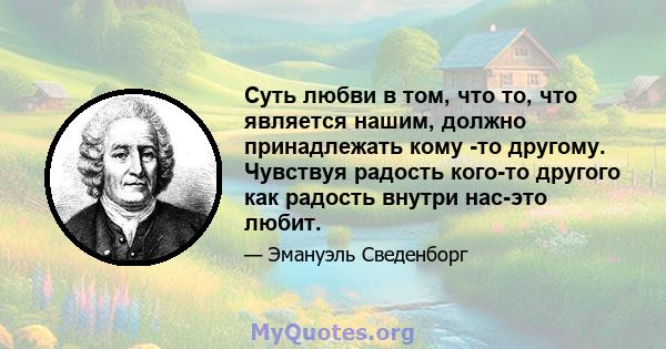 Суть любви в том, что то, что является нашим, должно принадлежать кому -то другому. Чувствуя радость кого-то другого как радость внутри нас-это любит.