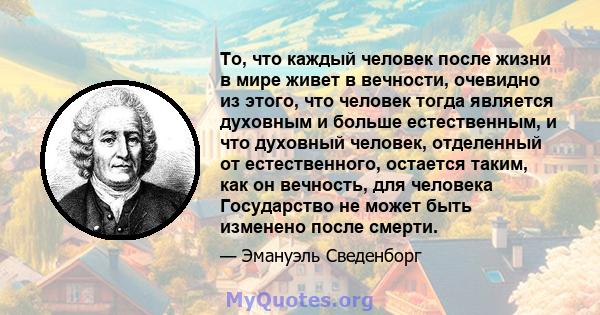 То, что каждый человек после жизни в мире живет в вечности, очевидно из этого, что человек тогда является духовным и больше естественным, и что духовный человек, отделенный от естественного, остается таким, как он