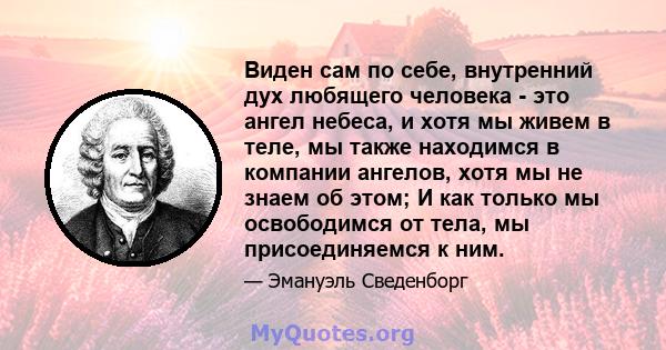 Виден сам по себе, внутренний дух любящего человека - это ангел небеса, и хотя мы живем в теле, мы также находимся в компании ангелов, хотя мы не знаем об этом; И как только мы освободимся от тела, мы присоединяемся к