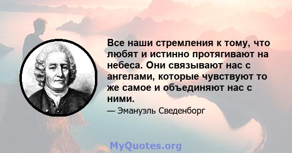 Все наши стремления к тому, что любят и истинно протягивают на небеса. Они связывают нас с ангелами, которые чувствуют то же самое и объединяют нас с ними.