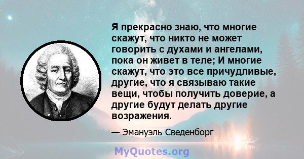 Я прекрасно знаю, что многие скажут, что никто не может говорить с духами и ангелами, пока он живет в теле; И многие скажут, что это все причудливые, другие, что я связываю такие вещи, чтобы получить доверие, а другие