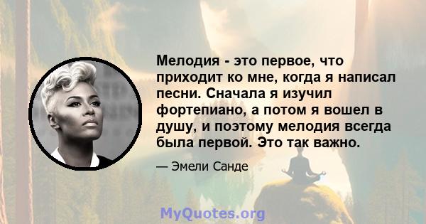 Мелодия - это первое, что приходит ко мне, когда я написал песни. Сначала я изучил фортепиано, а потом я вошел в душу, и поэтому мелодия всегда была первой. Это так важно.