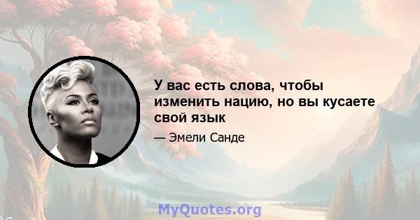 У вас есть слова, чтобы изменить нацию, но вы кусаете свой язык