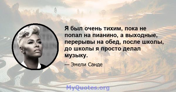 Я был очень тихим, пока не попал на пианино, а выходные, перерывы на обед, после школы, до школы я просто делал музыку.