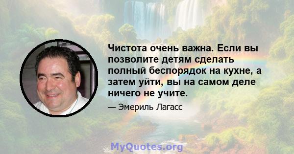 Чистота очень важна. Если вы позволите детям сделать полный беспорядок на кухне, а затем уйти, вы на самом деле ничего не учите.