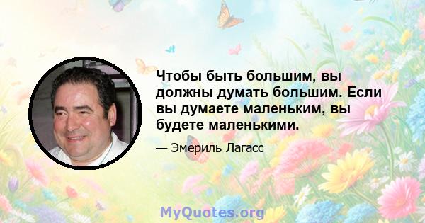 Чтобы быть большим, вы должны думать большим. Если вы думаете маленьким, вы будете маленькими.