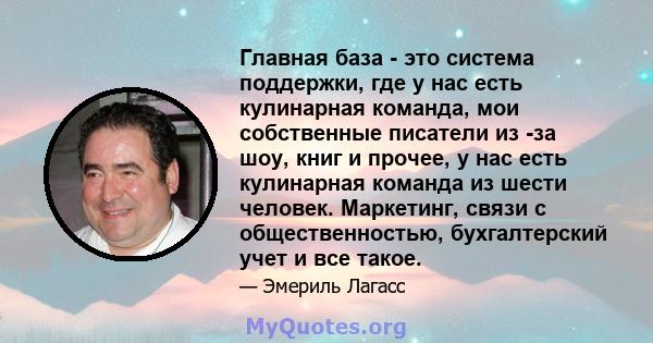 Главная база - это система поддержки, где у нас есть кулинарная команда, мои собственные писатели из -за шоу, книг и прочее, у нас есть кулинарная команда из шести человек. Маркетинг, связи с общественностью,