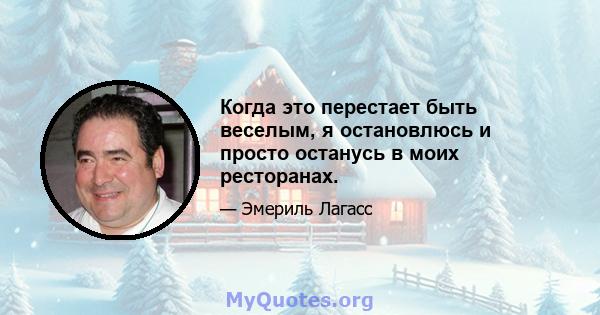 Когда это перестает быть веселым, я остановлюсь и просто останусь в моих ресторанах.