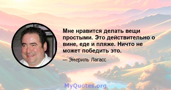 Мне нравится делать вещи простыми. Это действительно о вине, еде и пляже. Ничто не может победить это.