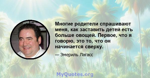 Многие родители спрашивают меня, как заставить детей есть больше овощей. Первое, что я говорю, это то, что он начинается сверху.