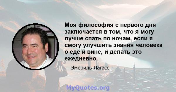 Моя философия с первого дня заключается в том, что я могу лучше спать по ночам, если я смогу улучшить знания человека о еде и вине, и делать это ежедневно.