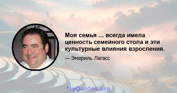 Моя семья ... всегда имела ценность семейного стола и эти культурные влияния взросления.