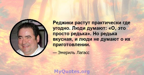 Реджики растут практически где угодно. Люди думают: «О, это просто редька». Но редька вкусная, и люди не думают о их приготовлении.