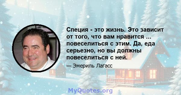 Специя - это жизнь. Это зависит от того, что вам нравится ... повеселиться с этим. Да, еда серьезно, но вы должны повеселиться с ней.