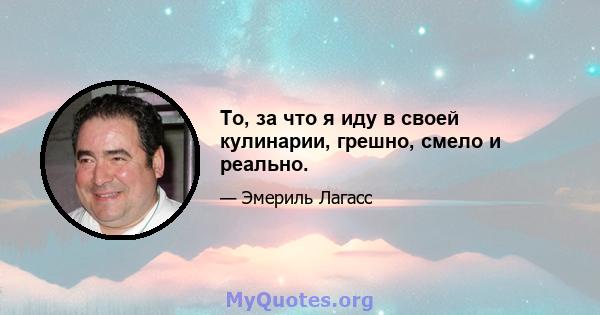 То, за что я иду в своей кулинарии, грешно, смело и реально.