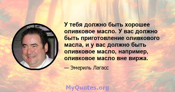 У тебя должно быть хорошее оливковое масло. У вас должно быть приготовление оливкового масла, и у вас должно быть оливковое масло, например, оливковое масло вне виржа.