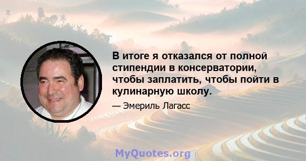 В итоге я отказался от полной стипендии в консерватории, чтобы заплатить, чтобы пойти в кулинарную школу.