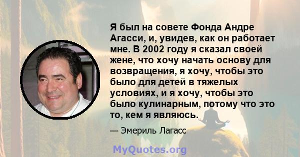 Я был на совете Фонда Андре Агасси, и, увидев, как он работает мне. В 2002 году я сказал своей жене, что хочу начать основу для возвращения, я хочу, чтобы это было для детей в тяжелых условиях, и я хочу, чтобы это было