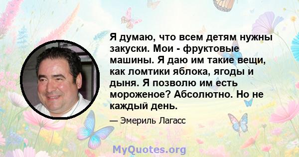 Я думаю, что всем детям нужны закуски. Мои - фруктовые машины. Я даю им такие вещи, как ломтики яблока, ягоды и дыня. Я позволю им есть мороженое? Абсолютно. Но не каждый день.