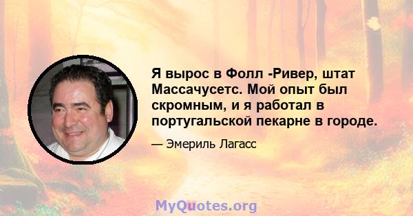 Я вырос в Фолл -Ривер, штат Массачусетс. Мой опыт был скромным, и я работал в португальской пекарне в городе.